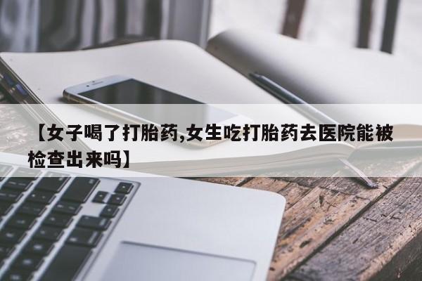 私人店有打胎药吗【女子喝了打胎药,女生吃打胎药去医院能被检查出来吗】