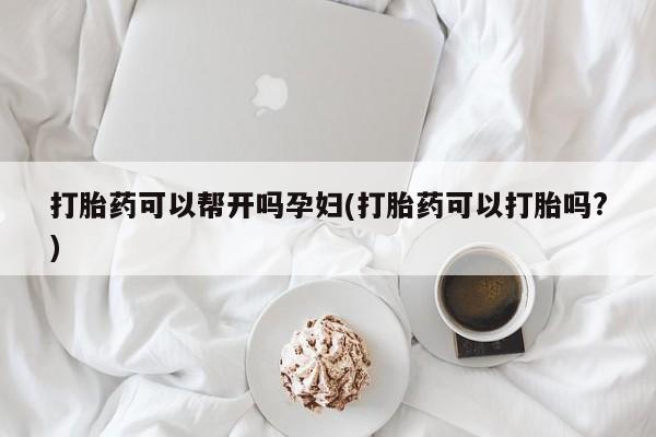 私人店有打胎药吗打胎药可以帮开吗孕妇(打胎药可以打胎吗?)