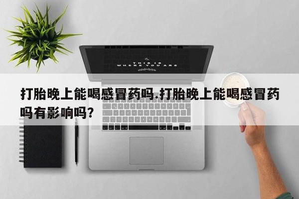 私人店有打胎药吗打胎晚上能喝感冒药吗.打胎晚上能喝感冒药吗有影响吗？