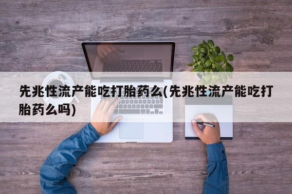 私人店有打胎药吗先兆性流产能吃打胎药么(先兆性流产能吃打胎药么吗)