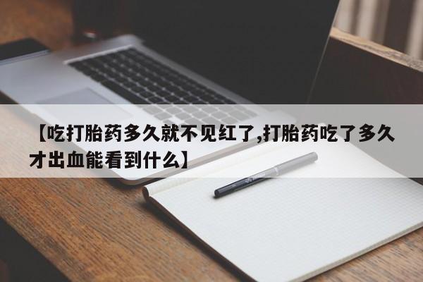 私人店有打胎药吗【吃打胎药多久就不见红了,打胎药吃了多久才出血能看到什么】