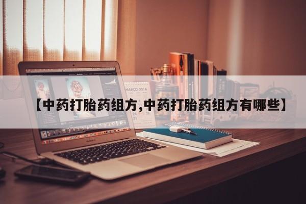 私人店有打胎药吗【中药打胎药组方,中药打胎药组方有哪些】