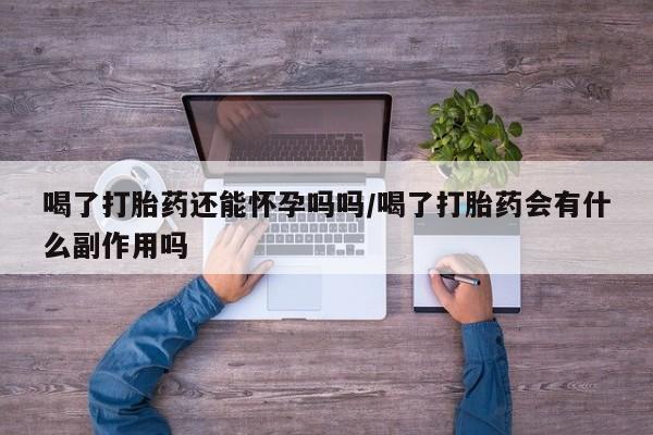 私人店有打胎药吗喝了打胎药还能怀孕吗吗/喝了打胎药会有什么副作用吗