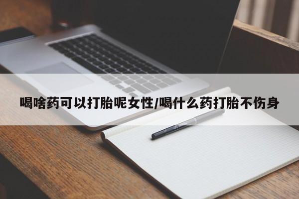 私人店有打胎药吗喝啥药可以打胎呢女性/喝什么药打胎不伤身