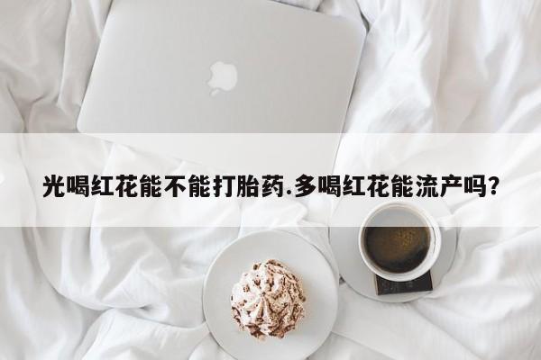 私人店有打胎药吗光喝红花能不能打胎药.多喝红花能流产吗？