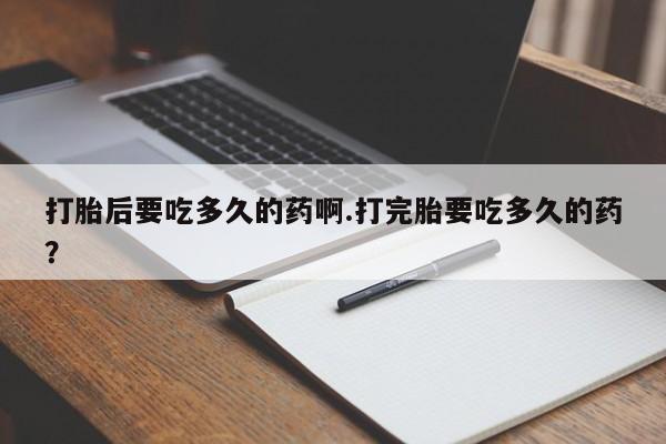 私人店有打胎药吗打胎后要吃多久的药啊.打完胎要吃多久的药？