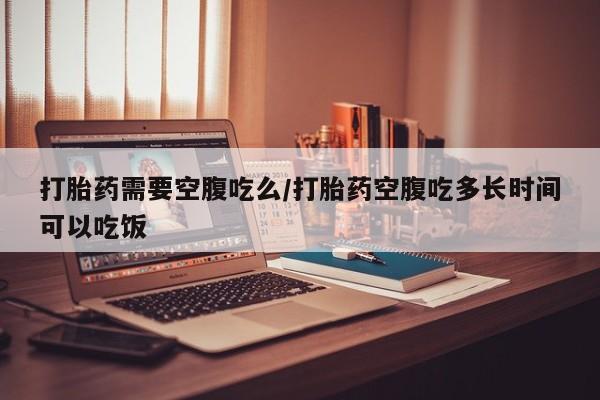 私人店有打胎药吗打胎药需要空腹吃么/打胎药空腹吃多长时间可以吃饭