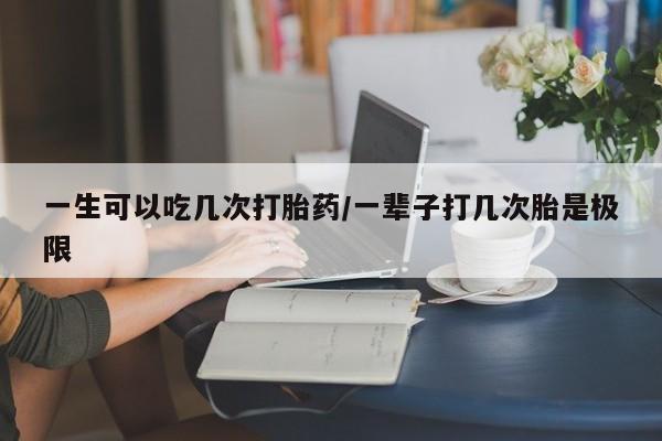 私人店有打胎药吗一生可以吃几次打胎药/一辈子打几次胎是极限