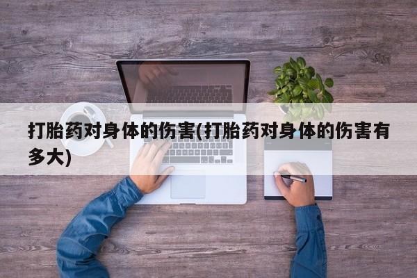 私人店有打胎药吗打胎药对身体的伤害(打胎药对身体的伤害有多大)