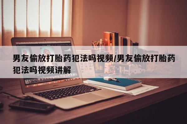 私人店有打胎药吗男友偷放打胎药犯法吗视频/男友偷放打胎药犯法吗视频讲解