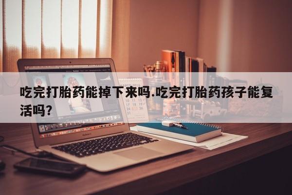 私人店有打胎药吗吃完打胎药能掉下来吗.吃完打胎药孩子能复活吗？