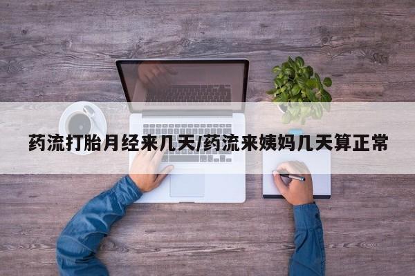 私人店有打胎药吗药流打胎月经来几天/药流来姨妈几天算正常