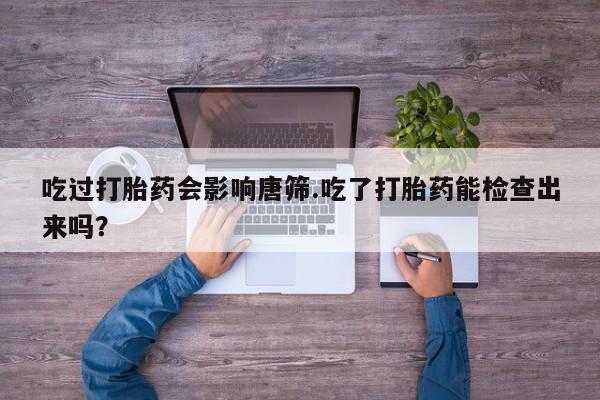 私人店有打胎药吗吃过打胎药会影响唐筛.吃了打胎药能检查出来吗？