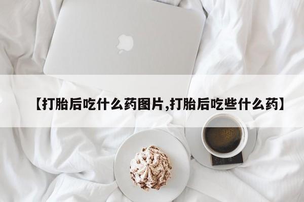私人店有打胎药吗【打胎后吃什么药图片,打胎后吃些什么药】
