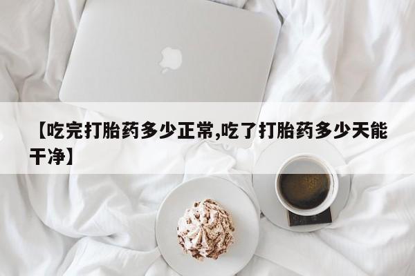私人店有打胎药吗【吃完打胎药多少正常,吃了打胎药多少天能干净】