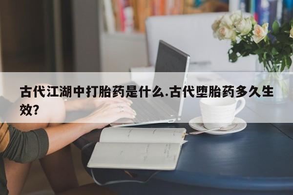 私人店有打胎药吗古代江湖中打胎药是什么.古代堕胎药多久生效？