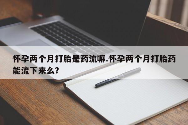 私人店有打胎药吗怀孕两个月打胎是药流嘛.怀孕两个月打胎药能流下来么？