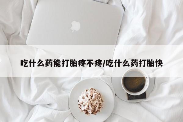 私人店有打胎药吗吃什么药能打胎疼不疼/吃什么药打胎快