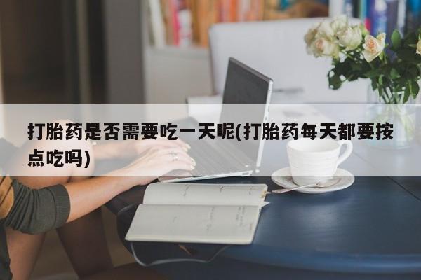 私人店有打胎药吗打胎药是否需要吃一天呢(打胎药每天都要按点吃吗)