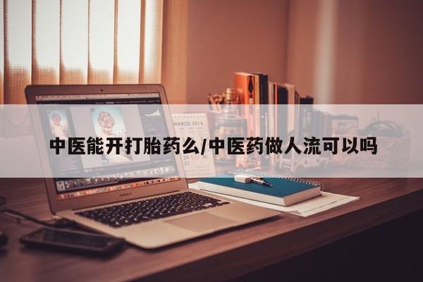 私人店有打胎药吗中医能开打胎药么/中医药做人流可以吗