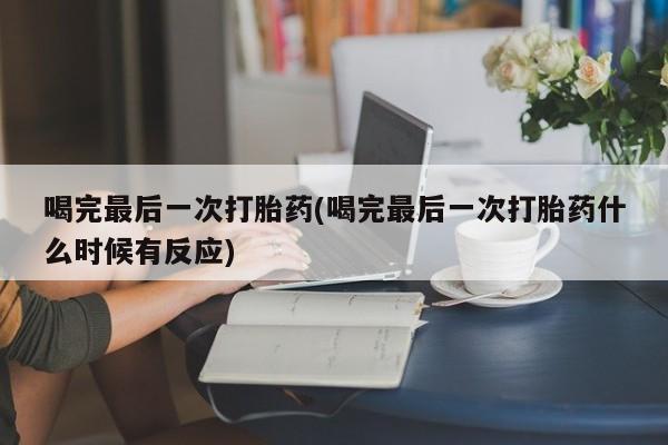 私人店有打胎药吗喝完最后一次打胎药(喝完最后一次打胎药什么时候有反应)
