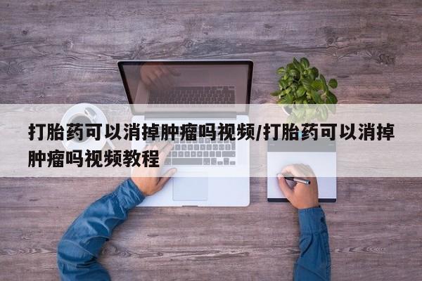 私人店有打胎药吗打胎药可以消掉肿瘤吗视频/打胎药可以消掉肿瘤吗视频教程
