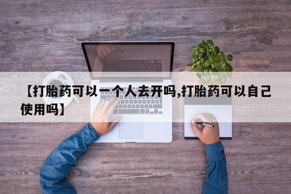 私人店有打胎药吗【打胎药可以一个人去开吗,打胎药可以自己使用吗】