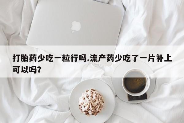 私人店有打胎药吗打胎药少吃一粒行吗.流产药少吃了一片补上可以吗？