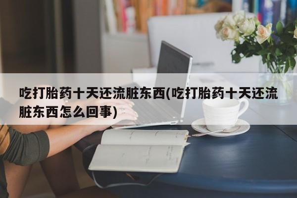 私人店有打胎药吗吃打胎药十天还流脏东西(吃打胎药十天还流脏东西怎么回事)