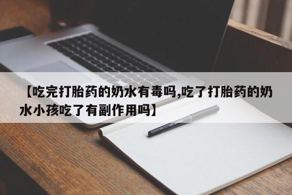 私人店有打胎药吗【吃完打胎药的奶水有毒吗,吃了打胎药的奶水小孩吃了有副作用吗】