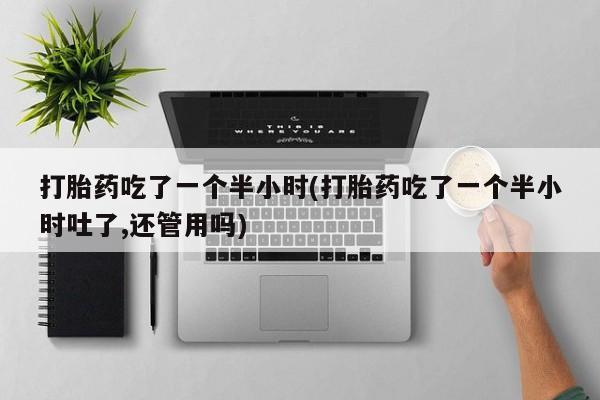 私人店有打胎药吗打胎药吃了一个半小时(打胎药吃了一个半小时吐了,还管用吗)
