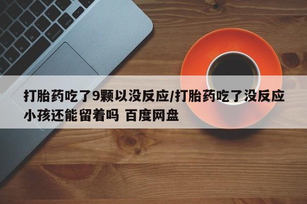 私人店有打胎药吗打胎药吃了9颗以没反应/打胎药吃了没反应小孩还能留着吗 百度网盘