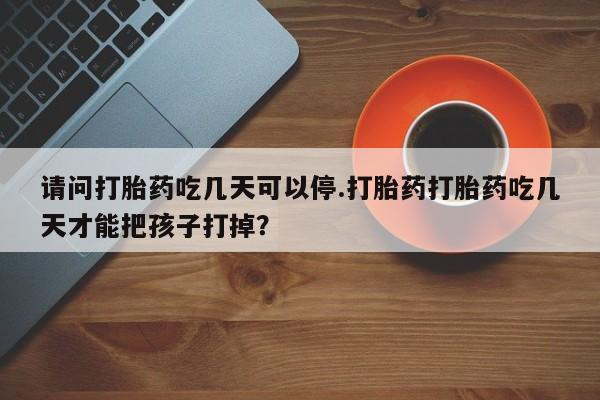 私人店有打胎药吗请问打胎药吃几天可以停.打胎药打胎药吃几天才能把孩子打掉？