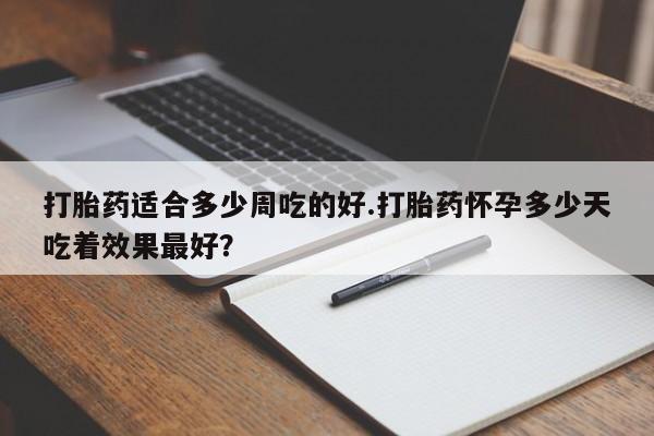 私人店有打胎药吗打胎药适合多少周吃的好.打胎药怀孕多少天吃着效果最好？