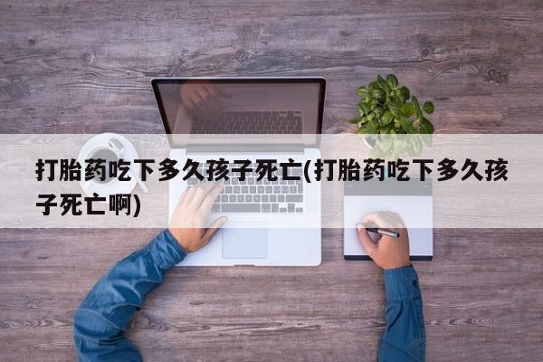 私人店有打胎药吗打胎药吃下多久孩子死亡(打胎药吃下多久孩子死亡啊)