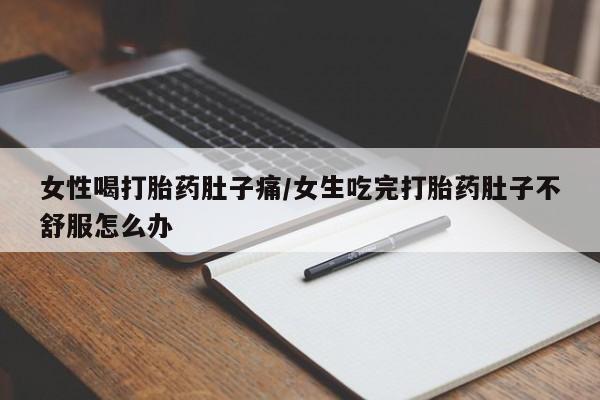 私人店有打胎药吗女性喝打胎药肚子痛/女生吃完打胎药肚子不舒服怎么办