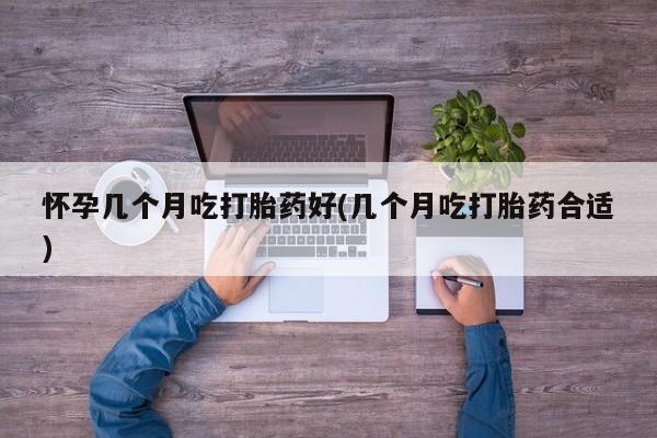 私人店有打胎药吗怀孕几个月吃打胎药好(几个月吃打胎药合适)
