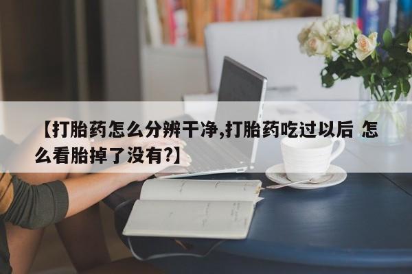 私人店有打胎药吗【打胎药怎么分辨干净,打胎药吃过以后 怎么看胎掉了没有?】