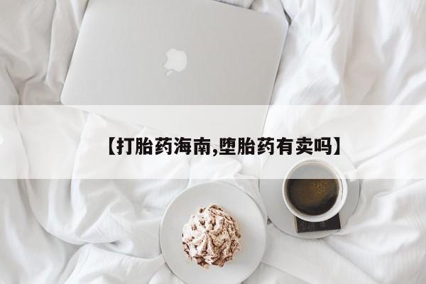私人店有打胎药吗【打胎药海南,堕胎药有卖吗】