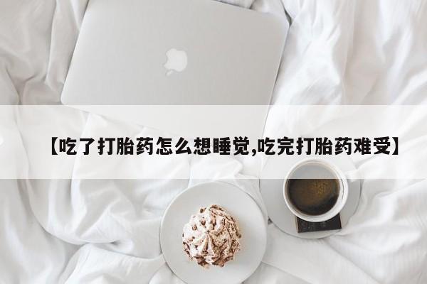 私人店有打胎药吗【吃了打胎药怎么想睡觉,吃完打胎药难受】