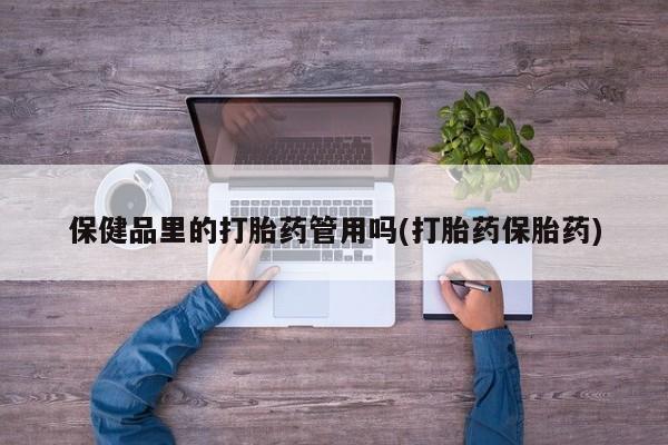 私人店有打胎药吗保健品里的打胎药管用吗(打胎药保胎药)