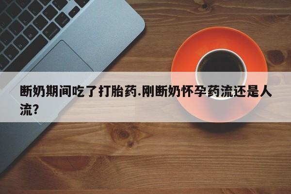私人店有打胎药吗断奶期间吃了打胎药.刚断奶怀孕药流还是人流？