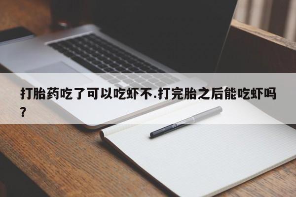 私人店有打胎药吗打胎药吃了可以吃虾不.打完胎之后能吃虾吗？