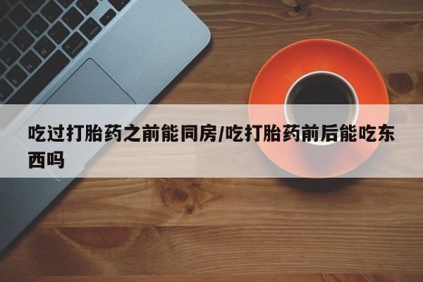 私人店有打胎药吗吃过打胎药之前能同房/吃打胎药前后能吃东西吗