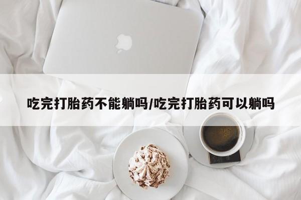 私人店有打胎药吗吃完打胎药不能躺吗/吃完打胎药可以躺吗