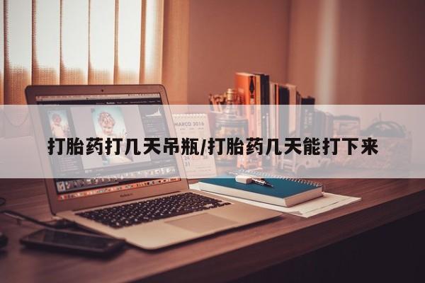私人店有打胎药吗打胎药打几天吊瓶/打胎药几天能打下来