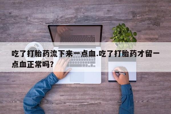 私人店有打胎药吗吃了打胎药流下来一点血.吃了打胎药才留一点血正常吗？