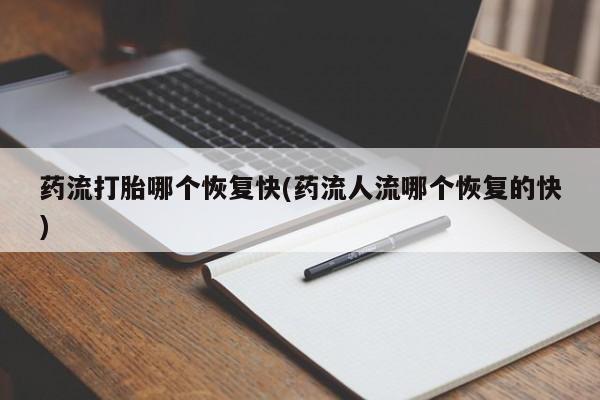 私人店有打胎药吗药流打胎哪个恢复快(药流人流哪个恢复的快)