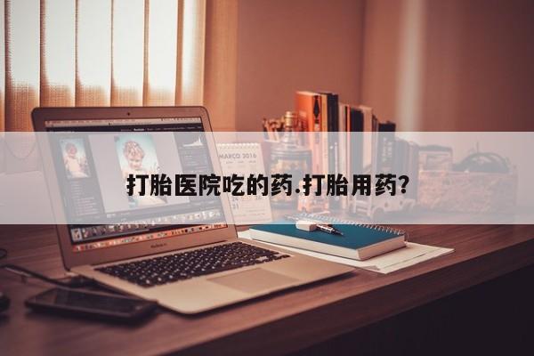 私人店有打胎药吗打胎医院吃的药.打胎用药？