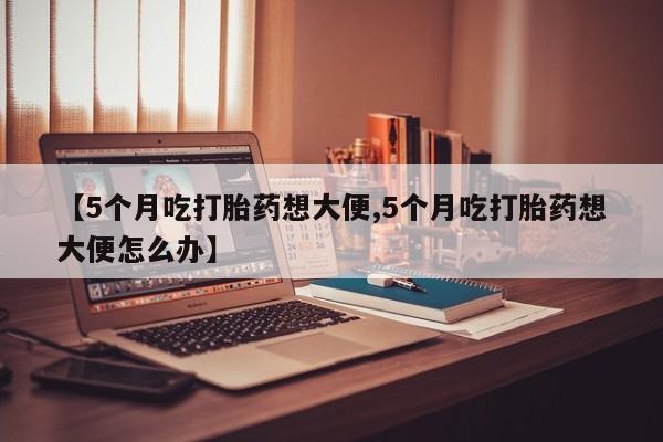 私人店有打胎药吗【5个月吃打胎药想大便,5个月吃打胎药想大便怎么办】